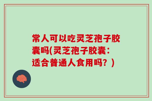 常人可以吃灵芝孢子胶囊吗(灵芝孢子胶囊：适合普通人食用吗？)