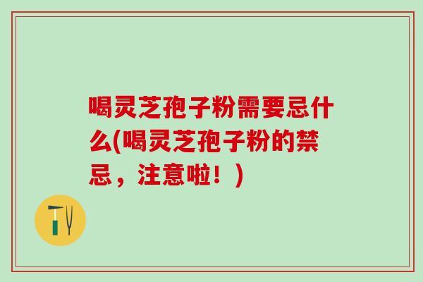 喝灵芝孢子粉需要忌什么(喝灵芝孢子粉的禁忌，注意啦！)