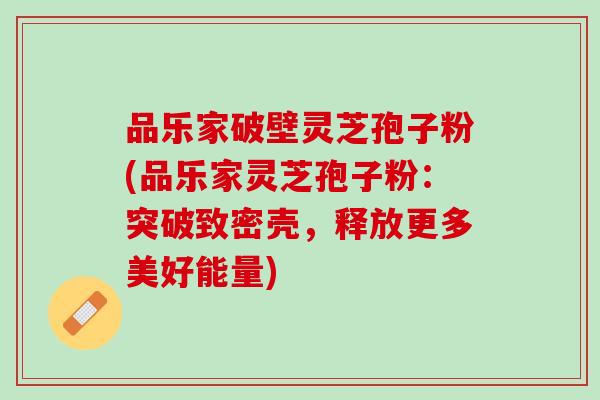 品乐家破壁灵芝孢子粉(品乐家灵芝孢子粉：突破致密壳，释放更多美好能量)