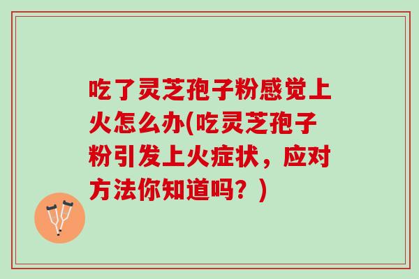 吃了灵芝孢子粉感觉上火怎么办(吃灵芝孢子粉引发上火症状，应对方法你知道吗？)