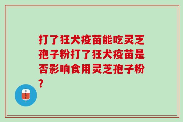 打了狂犬疫苗能吃灵芝孢子粉打了狂犬疫苗是否影响食用灵芝孢子粉? 打了狂犬疫苗能吃灵芝孢子粉打了狂犬疫苗是否影响食用灵芝孢子粉?