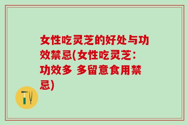 女性吃灵芝的好处与功效禁忌(女性吃灵芝：功效多 多留意食用禁忌)