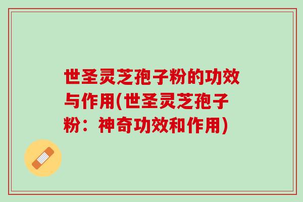 世圣灵芝孢子粉的功效与作用(世圣灵芝孢子粉：神奇功效和作用)