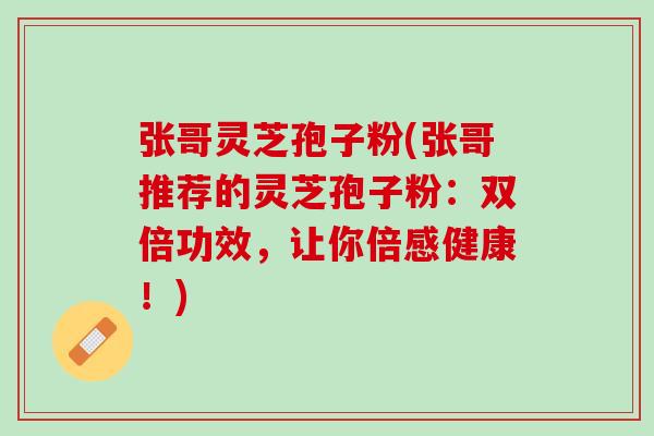 张哥灵芝孢子粉(张哥推荐的灵芝孢子粉：双倍功效，让你倍感健康！)