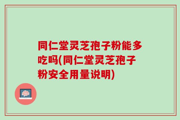 同仁堂灵芝孢子粉能多吃吗(同仁堂灵芝孢子粉安全用量说明) 同仁堂灵芝孢子粉能多吃吗(同仁堂灵芝孢子粉安全用量说明)