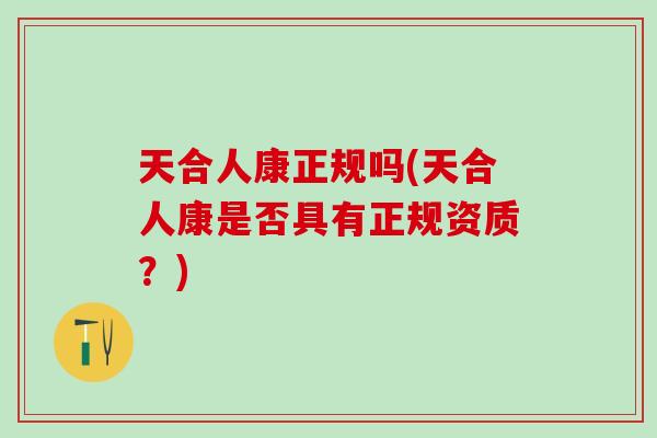 天合人康正规吗(天合人康是否具有正规资质？)