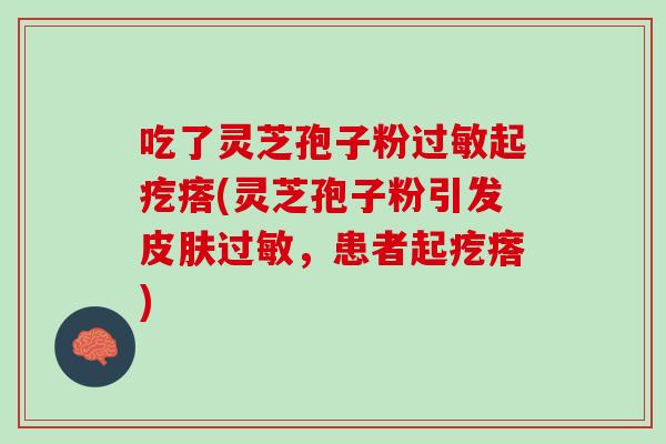 吃了灵芝孢子粉过敏起疙瘩(灵芝孢子粉引发皮肤过敏，患者起疙瘩)