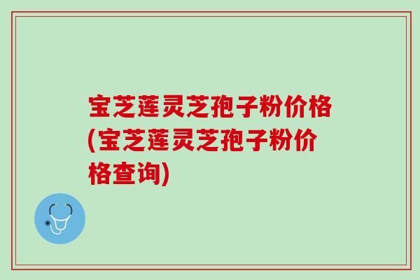 宝芝莲灵芝孢子粉价格(宝芝莲灵芝孢子粉价格查询)