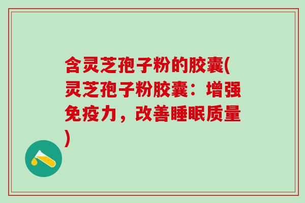 含灵芝孢子粉的胶囊(灵芝孢子粉胶囊：增强免疫力，改善睡眠质量)