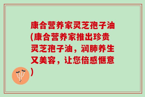 康合营养家灵芝孢子油(康合营养家推出珍贵灵芝孢子油，润养生又美容，让您倍感惬意)