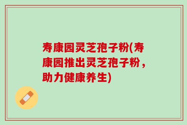 寿康园灵芝孢子粉(寿康园推出灵芝孢子粉,助力健康养生) 寿康园灵芝孢子粉(寿康园推出灵芝孢子粉,助力健康养生)