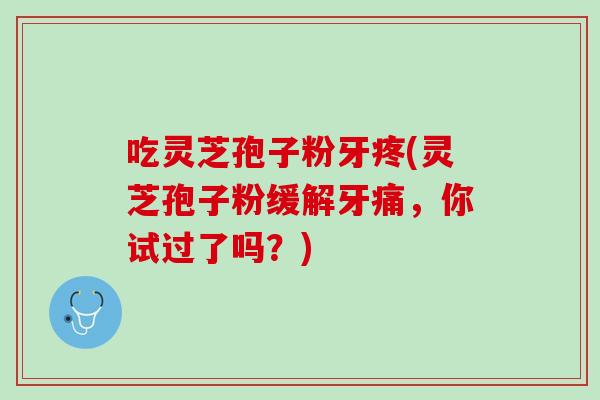 吃灵芝孢子粉牙疼(灵芝孢子粉缓解牙痛，你试过了吗？)