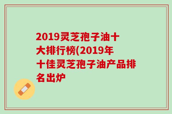 2019灵芝孢子油十大排行榜(2019年十佳灵芝孢子油产品排名出炉