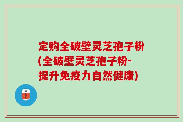 定购全破壁灵芝孢子粉(全破壁灵芝孢子粉-提升免疫力自然健康) 定购全破壁灵芝孢子粉(全破壁灵芝孢子粉-提升免疫力自然健康)