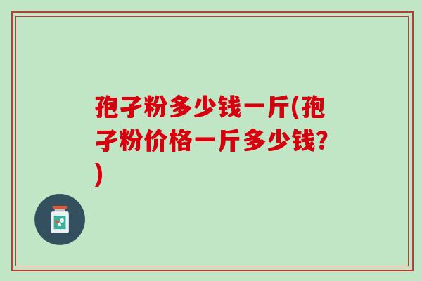 孢孑粉多少钱一斤(孢孑粉价格一斤多少钱？)