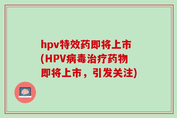 hpv特效药即将上市(HPV病毒治疗药物即将上市，引发关注)