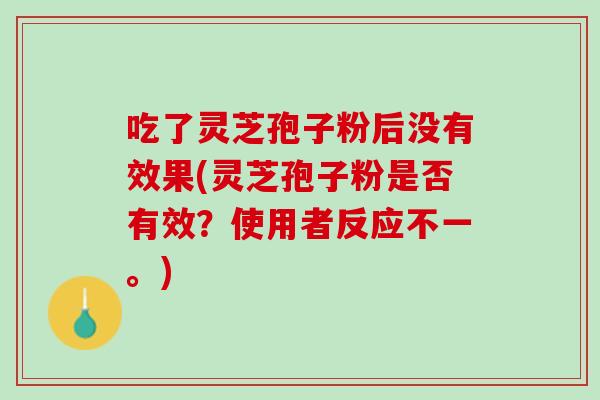 吃了灵芝孢子粉后没有效果(灵芝孢子粉是否有效?使用者反应不一。) 吃了灵芝孢子粉后没有效果(灵芝孢子粉是否有效?使用者反应不一。)