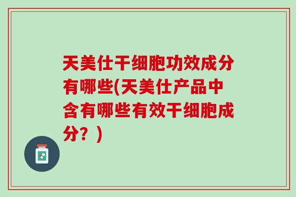 天美仕干细胞功效成分有哪些(天美仕产品中含有哪些有效干细胞成分？)