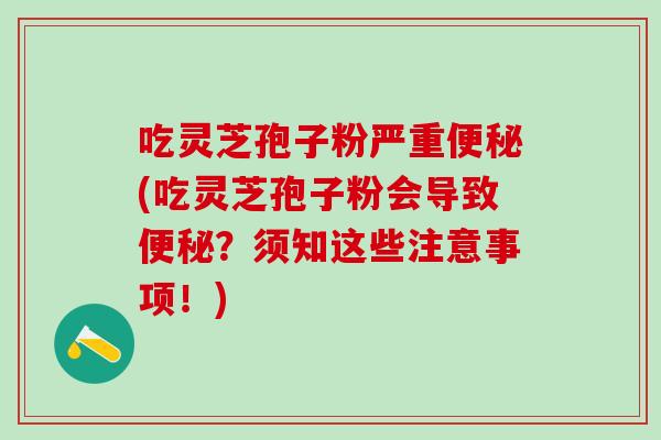吃灵芝孢子粉严重(吃灵芝孢子粉会导致?须知这些注意事项!) 吃灵芝孢子粉严重(吃灵芝孢子粉会导致?须知这些注意事项!)