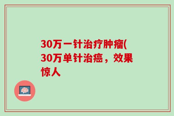 30万一针治疗肿瘤(30万单针治癌，效果惊人