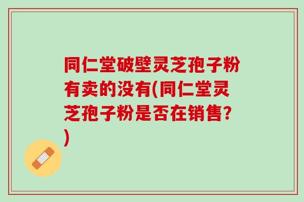 同仁堂破壁灵芝孢子粉有卖的没有(同仁堂灵芝孢子粉是否在销售？)
