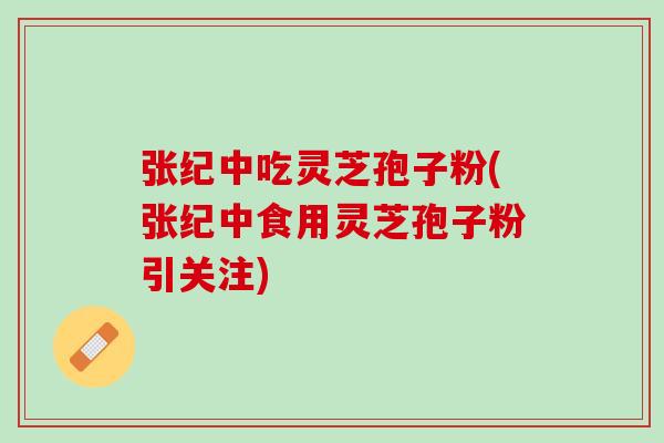 张纪中吃灵芝孢子粉(张纪中食用灵芝孢子粉引关注)