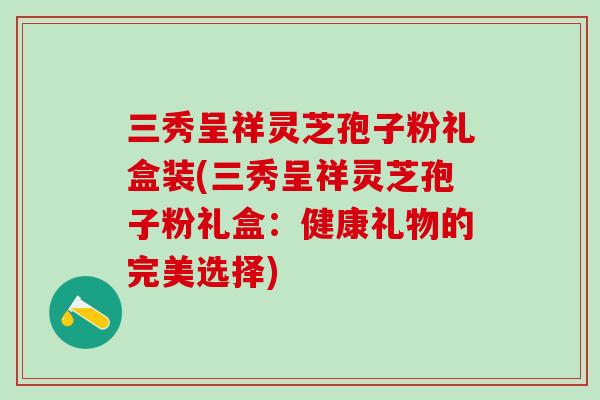 三秀呈祥灵芝孢子粉礼盒装(三秀呈祥灵芝孢子粉礼盒：健康礼物的完美选择)