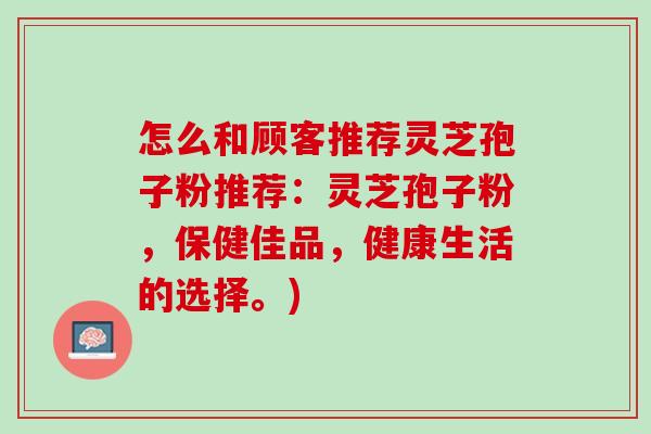 怎么和顾客推荐灵芝孢子粉推荐：灵芝孢子粉，保健佳品，健康生活的选择。)