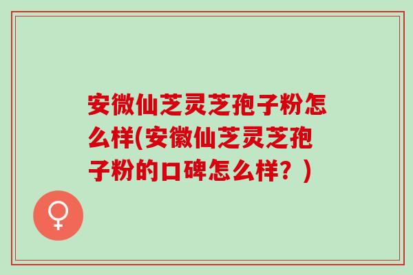 安微仙芝灵芝孢子粉怎么样(安徽仙芝灵芝孢子粉的口碑怎么样？)