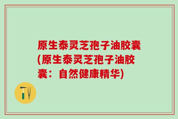 原生泰灵芝孢子油胶囊(原生泰灵芝孢子油胶囊：自然健康精华)