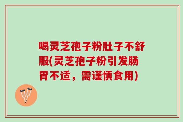 喝灵芝孢子粉肚子不舒服(灵芝孢子粉引发肠胃不适，需谨慎食用)