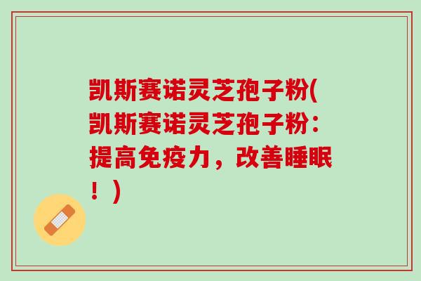 凯斯赛诺灵芝孢子粉(凯斯赛诺灵芝孢子粉：提高免疫力，改善！)