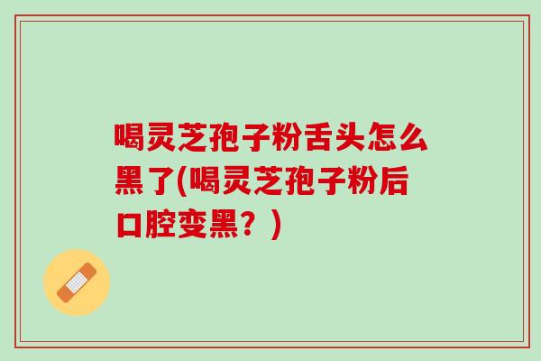 喝灵芝孢子粉舌头怎么黑了(喝灵芝孢子粉后口腔变黑?) 喝灵芝孢子粉舌头怎么黑了(喝灵芝孢子粉后口腔变黑?)