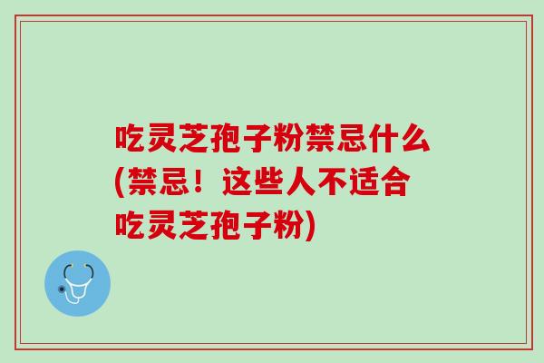 吃灵芝孢子粉禁忌什么(禁忌！这些人不适合吃灵芝孢子粉)