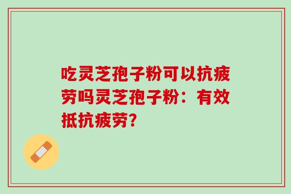 吃灵芝孢子粉可以抗疲劳吗灵芝孢子粉：有效抵抗疲劳？
