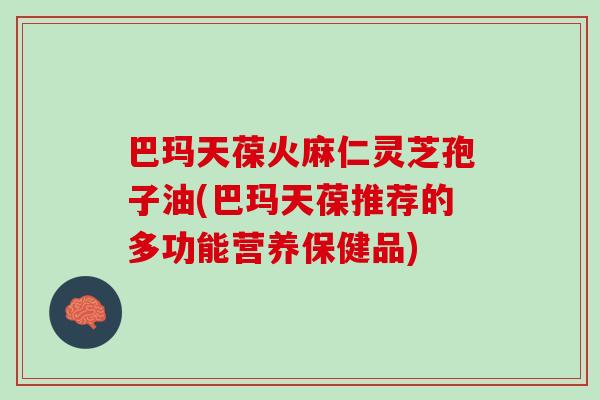 巴玛天葆火麻仁灵芝孢子油(巴玛天葆推荐的多功能营养保健品)