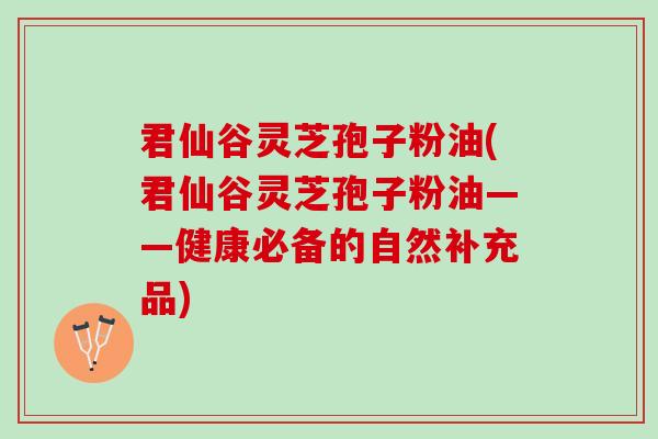 君仙谷灵芝孢子粉油(君仙谷灵芝孢子粉油——健康必备的自然补充品)