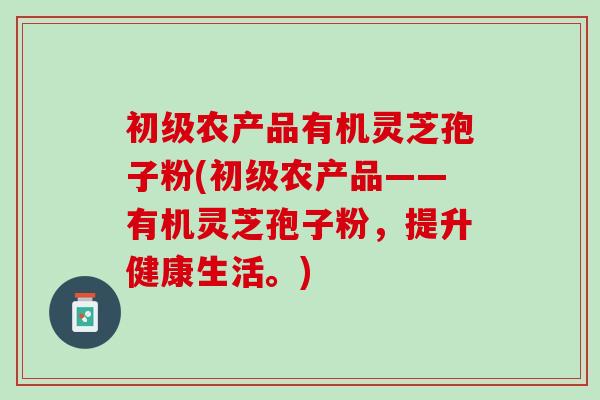 初级农产品有机灵芝孢子粉(初级农产品——有机灵芝孢子粉，提升健康生活。)