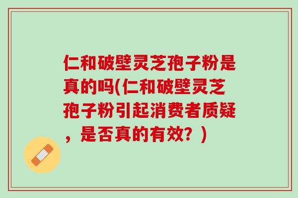 仁和破壁灵芝孢子粉是真的吗(仁和破壁灵芝孢子粉引起消费者质疑,是否真的有效?) 仁和破壁灵芝孢子粉是真的吗(仁和破壁灵芝孢子粉引起消费者质疑,是否真的有效?)