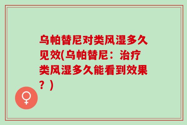 乌帕替尼对类风湿多久见效(乌帕替尼:类风湿多久能看到效果?) 乌帕替尼对类风湿多久见效(乌帕替尼:类风湿多久能看到效果?)