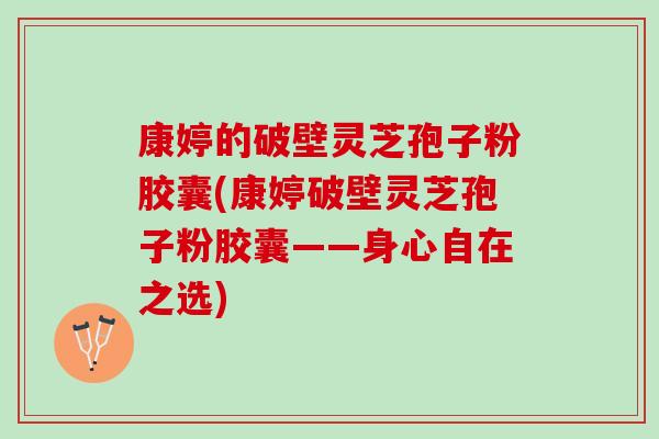 康婷的破壁灵芝孢子粉胶囊(康婷破壁灵芝孢子粉胶囊——身心自在之选)