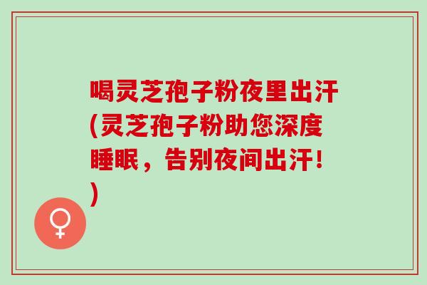 喝灵芝孢子粉夜里出汗(灵芝孢子粉助您深度,告别夜间出汗!) 喝灵芝孢子粉夜里出汗(灵芝孢子粉助您深度,告别夜间出汗!)