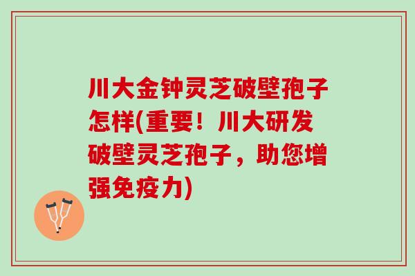 川大金钟灵芝破壁孢子怎样(重要!川大研发破壁灵芝孢子,助您增强免疫力) 川大金钟灵芝破壁孢子怎样(重要!川大研发破壁灵芝孢子,助您增强免疫力)