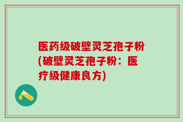 医药级破壁灵芝孢子粉(破壁灵芝孢子粉：医疗级健康良方)