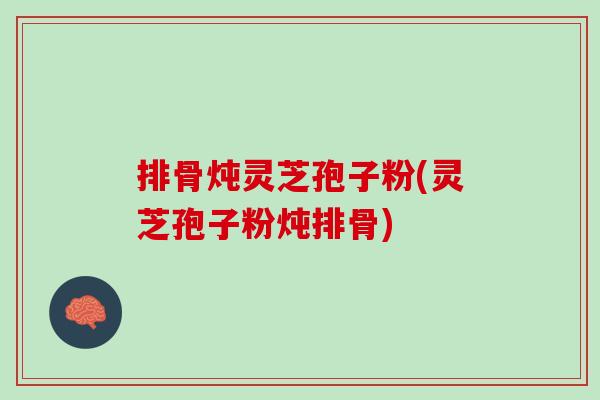 排骨炖灵芝孢子粉(灵芝孢子粉炖排骨)