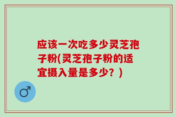应该一次吃多少灵芝孢子粉(灵芝孢子粉的适宜摄入量是多少？)