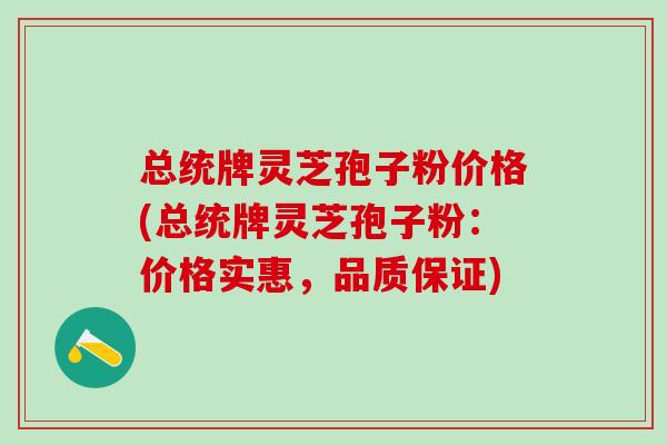 总统牌灵芝孢子粉价格(总统牌灵芝孢子粉：价格实惠，品质保证)