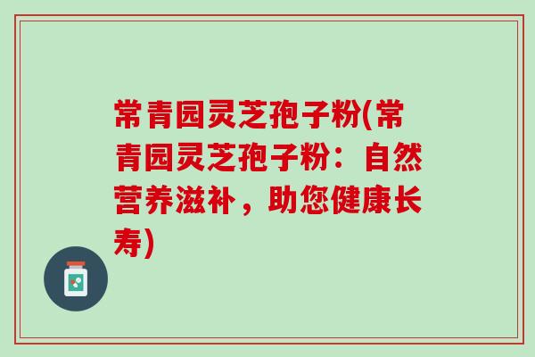 常青园灵芝孢子粉(常青园灵芝孢子粉：自然营养滋补，助您健康长寿)