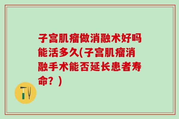 子宫肌瘤做消融术好吗能活多久(子宫肌瘤消融手术能否延长患者寿命？)
