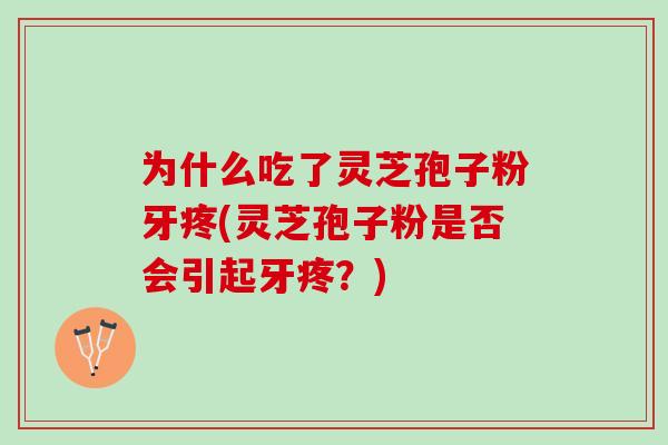 为什么吃了灵芝孢子粉牙疼(灵芝孢子粉是否会引起牙疼？)